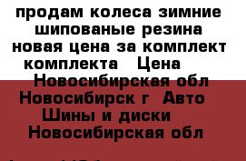 продам колеса зимние шипованые,резина новая,цена за комплект,4 комплекта › Цена ­ 8 500 - Новосибирская обл., Новосибирск г. Авто » Шины и диски   . Новосибирская обл.